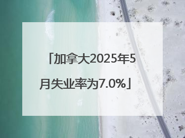 加拿大2025年5月失业率为7.0%