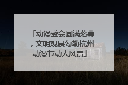 动漫盛会圆满落幕，文明观展勾勒杭州动漫节动人风景