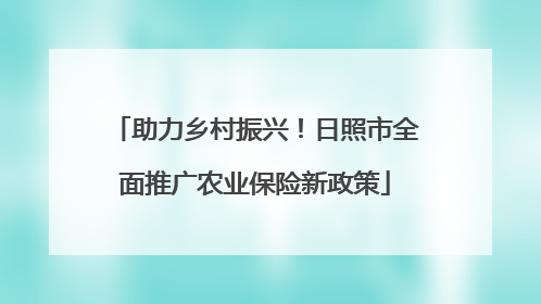 助力乡村振兴！日照市全面推广农业保险新政策