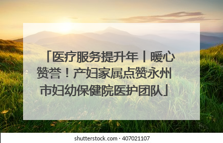 医疗服务提升年丨暖心赞誉！产妇家属点赞永州市妇幼保健院医护团队