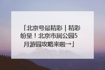北京号最精彩｜精彩纷呈！北京市属公园5月游园攻略来啦→
