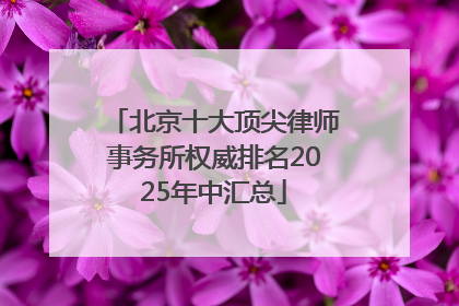 北京十大顶尖律师事务所权威排名2025年中汇总