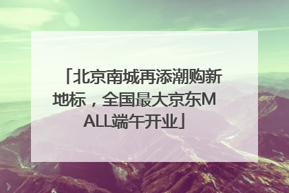 北京南城再添潮购新地标，全国最大京东MALL端午开业