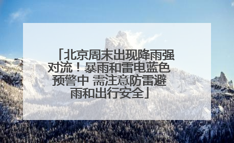 北京周末出现降雨强对流！暴雨和雷电蓝色预警中 需注意防雷避雨和出行安全