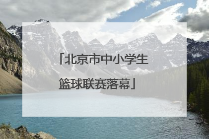 北京市中小学生篮球联赛落幕