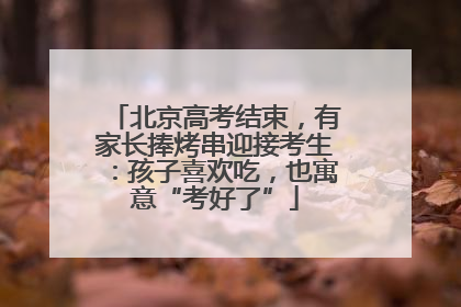 北京高考结束，有家长捧烤串迎接考生：孩子喜欢吃，也寓意“考好了”