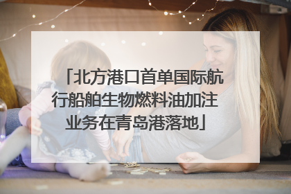 北方港口首单国际航行船舶生物燃料油加注业务在青岛港落地