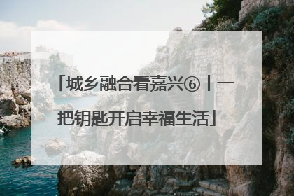 城乡融合看嘉兴⑥丨一把钥匙开启幸福生活