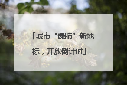 城市“绿肺”新地标，开放倒计时