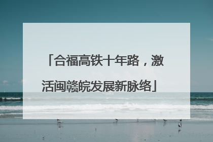 合福高铁十年路，激活闽赣皖发展新脉络