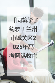 同筑学子绮梦！兰州市城关区2025年高考圆满收官