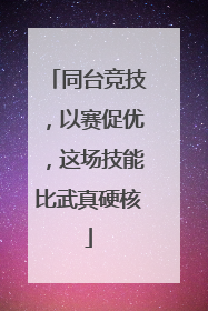 同台竞技，以赛促优，这场技能比武真硬核