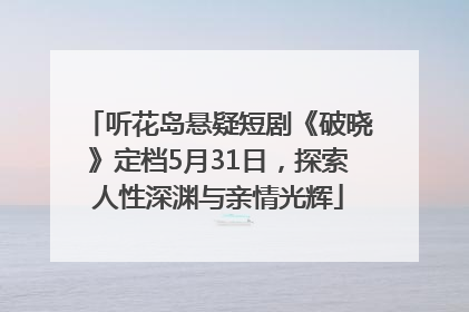 听花岛悬疑短剧《破晓》定档5月31日，探索人性深渊与亲情光辉