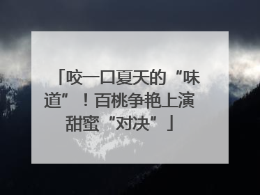 咬一口夏天的“味道”！百桃争艳上演甜蜜“对决”