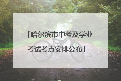 哈尔滨市中考及学业考试考点安排公布