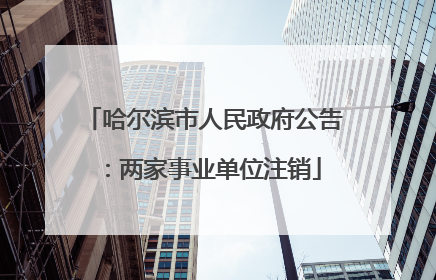 哈尔滨市人民政府公告：两家事业单位注销