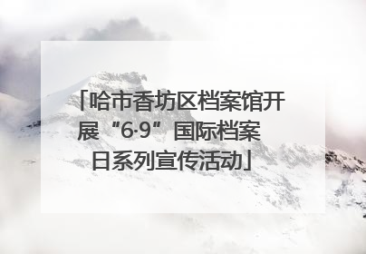 哈市香坊区档案馆开展“6·9”国际档案日系列宣传活动
