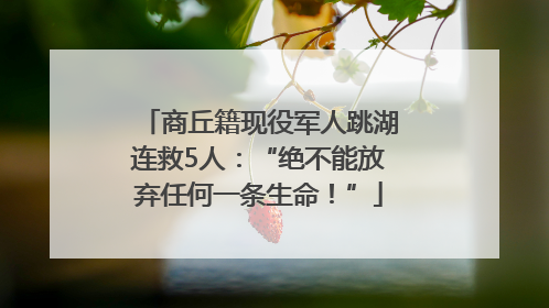 商丘籍现役军人跳湖连救5人：“绝不能放弃任何一条生命！”