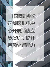 国网荆州公司城区供电中心开展消防应急演练，提升应急处置能力