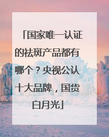 国家唯一认证的祛斑产品都有哪个？央视公认十大品牌，国货白月光