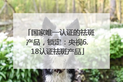 国家唯一认证的祛斑产品，锁定：央视6.18认证祛斑产品
