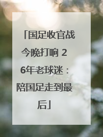 国足收官战今晚打响 26年老球迷：陪国足走到最后
