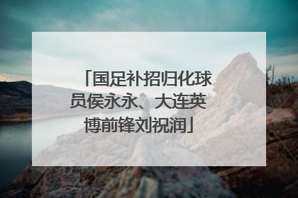 国足补招归化球员侯永永、大连英博前锋刘祝润