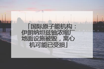 国际原子能机构：伊朗纳坦兹铀浓缩厂地面设施被毁，离心机可能已受损