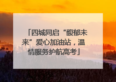 四城同启“馥郁未来”爱心加油站，温情服务护航高考