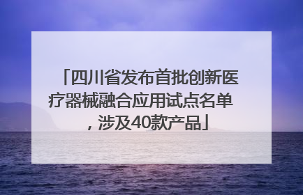 四川省发布首批创新医疗器械融合应用试点名单，涉及40款产品