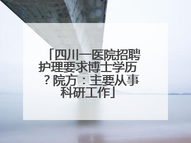四川一医院招聘护理要求博士学历？院方：主要从事科研工作