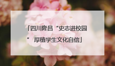 四川隆昌“史志进校园” 厚植学生文化自信