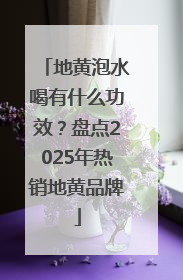 地黄泡水喝有什么功效？盘点2025年热销地黄品牌
