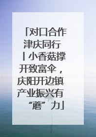 对口合作 津庆同行丨小香菇撑开致富伞，庆阳开边镇产业振兴有“蘑”力