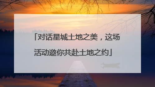 对话星城土地之美，这场活动邀你共赴土地之约