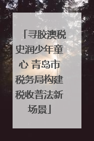 寻胶澳税史润少年童心 青岛市税务局构建税收普法新场景