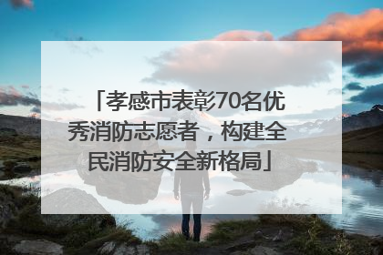 孝感市表彰70名优秀消防志愿者，构建全民消防安全新格局