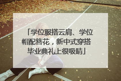 学位服搭云肩、学位帽配簪花，新中式穿搭毕业典礼上很吸睛