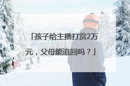 孩子给主播打赏2万元，父母能追回吗？