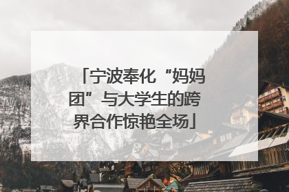 宁波奉化“妈妈团”与大学生的跨界合作惊艳全场