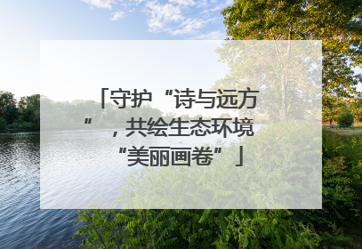 守护“诗与远方”，共绘生态环境“美丽画卷”