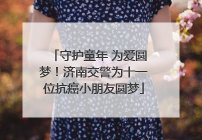 守护童年 为爱圆梦！济南交警为十一位抗癌小朋友圆梦