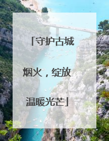 守护古城烟火，绽放温暖光芒