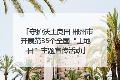守护沃土良田 郴州市开展第35个全国“土地日”主题宣传活动