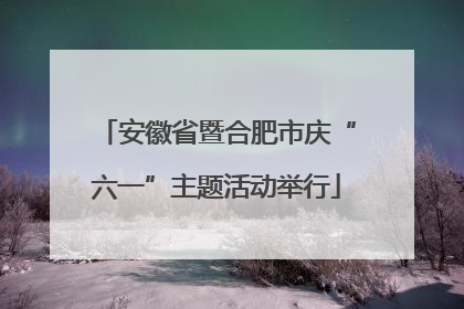 安徽省暨合肥市庆“六一”主题活动举行