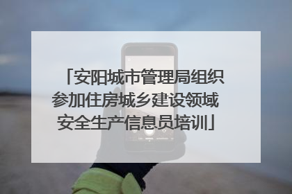 安阳城市管理局组织参加住房城乡建设领域安全生产信息员培训