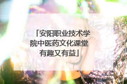 安阳职业技术学院中医药文化课堂有趣又有益
