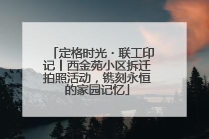 定格时光・联工印记丨西金苑小区拆迁拍照活动，镌刻永恒的家园记忆