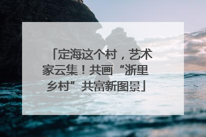 定海这个村，艺术家云集！共画“浙里乡村”共富新图景