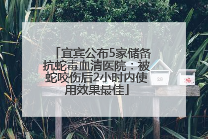 宜宾公布5家储备抗蛇毒血清医院：被蛇咬伤后2小时内使用效果最佳